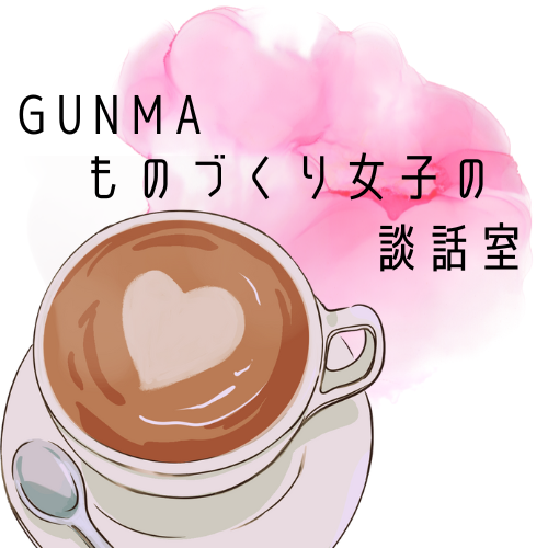 GUNMAものづくり女子の談話室.